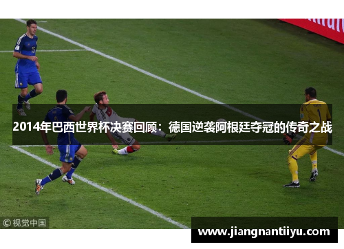 2014年巴西世界杯决赛回顾：德国逆袭阿根廷夺冠的传奇之战