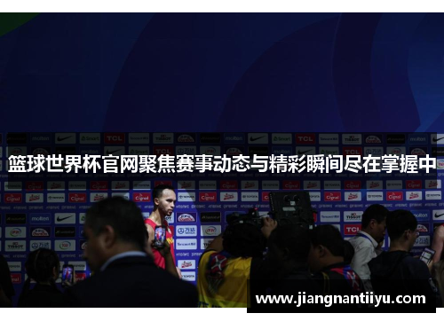 篮球世界杯官网聚焦赛事动态与精彩瞬间尽在掌握中