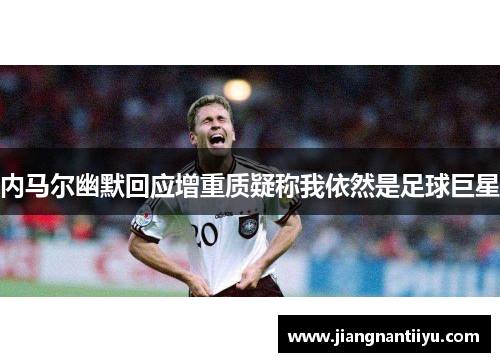 内马尔幽默回应增重质疑称我依然是足球巨星
