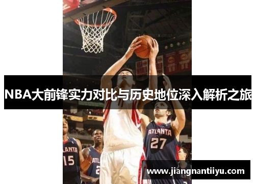 NBA大前锋实力对比与历史地位深入解析之旅