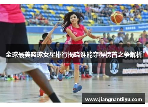 全球最美篮球女星排行揭晓谁能夺得榜首之争解析