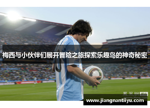 梅西与小伙伴们展开冒险之旅探索乐趣岛的神奇秘密