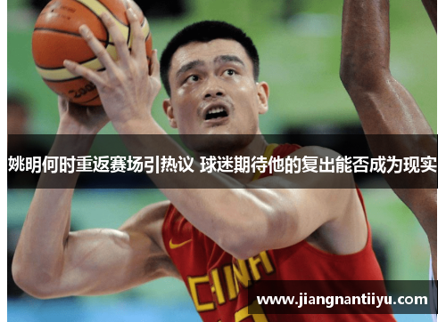 姚明何时重返赛场引热议 球迷期待他的复出能否成为现实