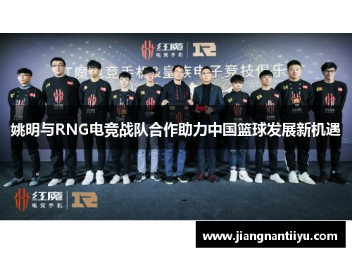 姚明与RNG电竞战队合作助力中国篮球发展新机遇