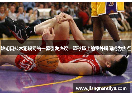 姚明因技术犯规罚站一幕引发热议，篮球场上的意外瞬间成为焦点