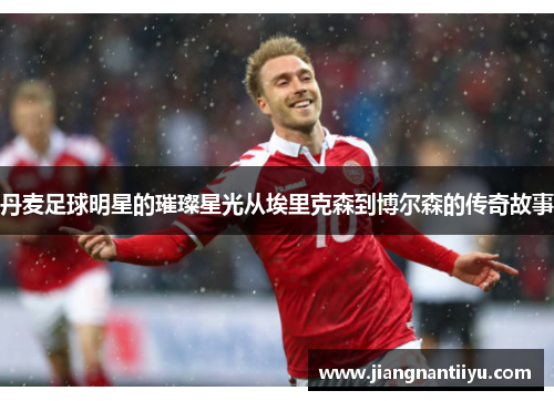 丹麦足球明星的璀璨星光从埃里克森到博尔森的传奇故事