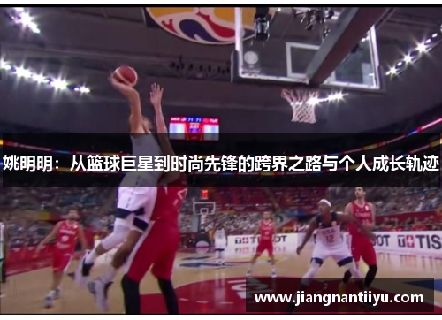 姚明明：从篮球巨星到时尚先锋的跨界之路与个人成长轨迹