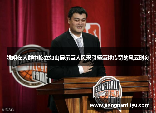 姚明在人群中屹立如山展示巨人风采引领篮球传奇的风云时刻