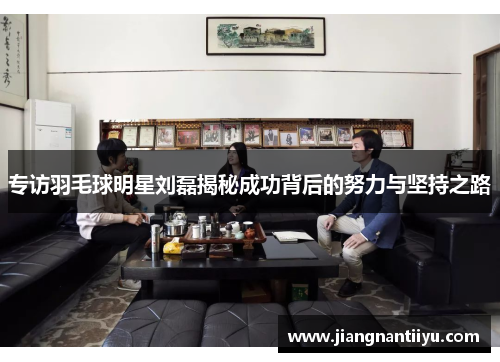 专访羽毛球明星刘磊揭秘成功背后的努力与坚持之路