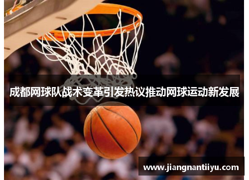 成都网球队战术变革引发热议推动网球运动新发展