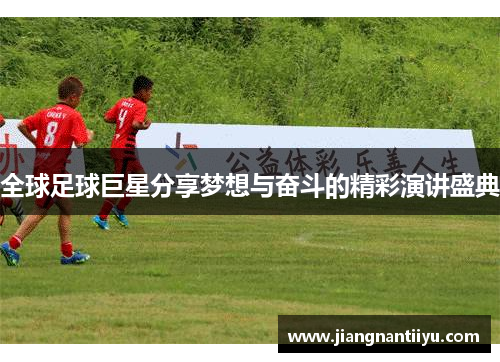 全球足球巨星分享梦想与奋斗的精彩演讲盛典