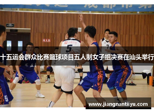 十五运会群众比赛篮球项目五人制女子组决赛在汕头举行