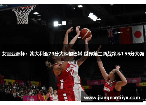 女篮亚洲杯：澳大利亚79分大胜黎巴嫩 世界第二两战净胜155分太强