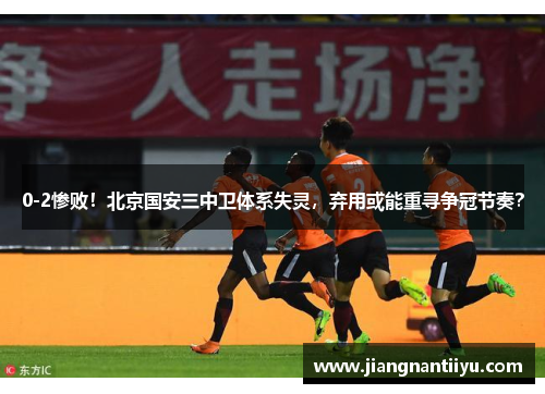 0-2惨败！北京国安三中卫体系失灵，弃用或能重寻争冠节奏？