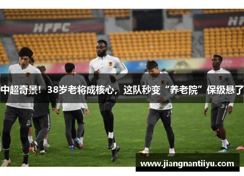 中超奇景！38岁老将成核心，这队秒变“养老院”保级悬了