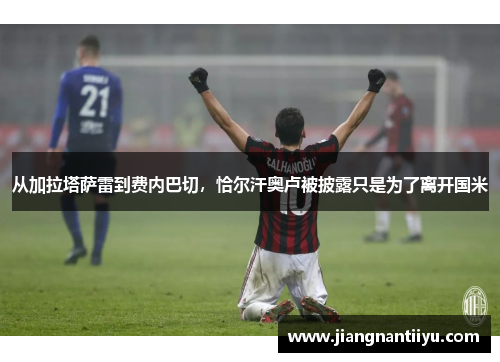 从加拉塔萨雷到费内巴切，恰尔汗奥卢被披露只是为了离开国米