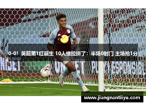 0-0！英超第1红诞生 10人维拉拼了：半场0射门 主场抢1分